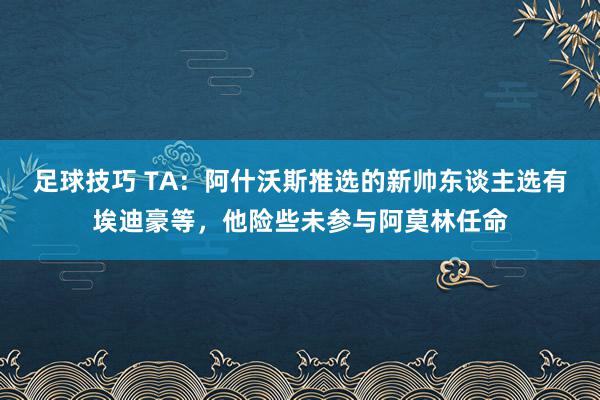 足球技巧 TA：阿什沃斯推选的新帅东谈主选有埃迪豪等，他险些未参与阿莫林任命