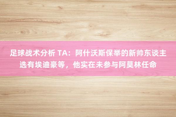 足球战术分析 TA：阿什沃斯保举的新帅东谈主选有埃迪豪等，他实在未参与阿莫林任命