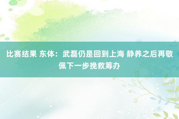 比赛结果 东体：武磊仍是回到上海 静养之后再敬佩下一步挽救筹办