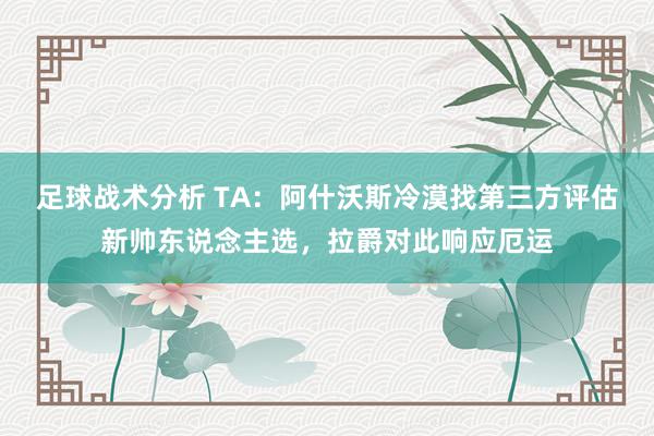 足球战术分析 TA：阿什沃斯冷漠找第三方评估新帅东说念主选，拉爵对此响应厄运