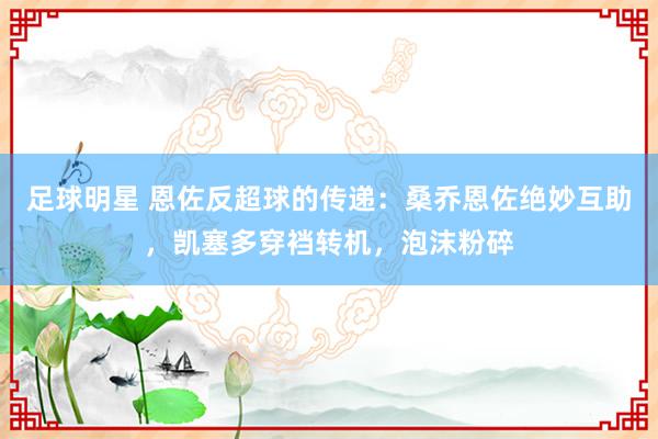 足球明星 恩佐反超球的传递：桑乔恩佐绝妙互助，凯塞多穿裆转机，泡沫粉碎