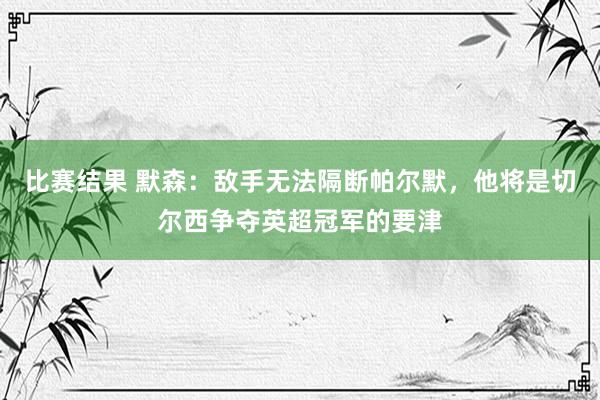 比赛结果 默森：敌手无法隔断帕尔默，他将是切尔西争夺英超冠军的要津