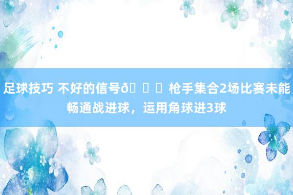 足球技巧 不好的信号😕枪手集合2场比赛未能畅通战进球，运用角球进3球