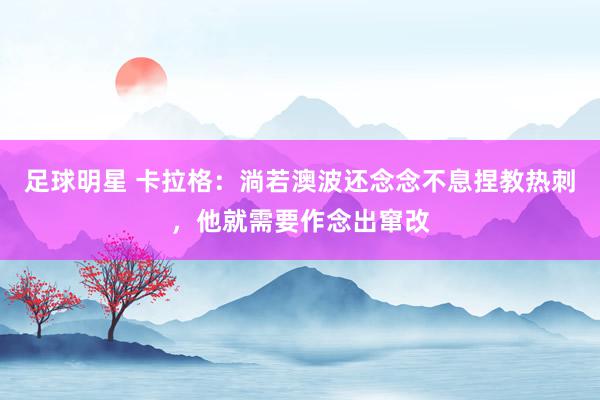 足球明星 卡拉格：淌若澳波还念念不息捏教热刺，他就需要作念出窜改