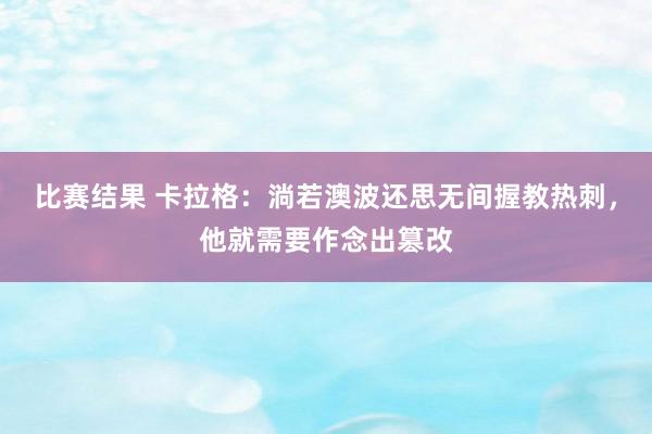 比赛结果 卡拉格：淌若澳波还思无间握教热刺，他就需要作念出篡改